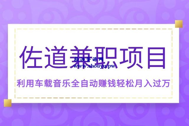 佐道副业特训营6:兼职项目,利用车载音乐全自动赚钱轻松月入过万